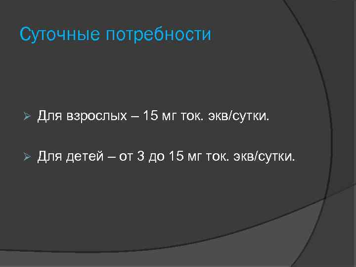 Суточные потребности Для взрослых – 15 мг ток. экв/сутки. Для детей – от 3
