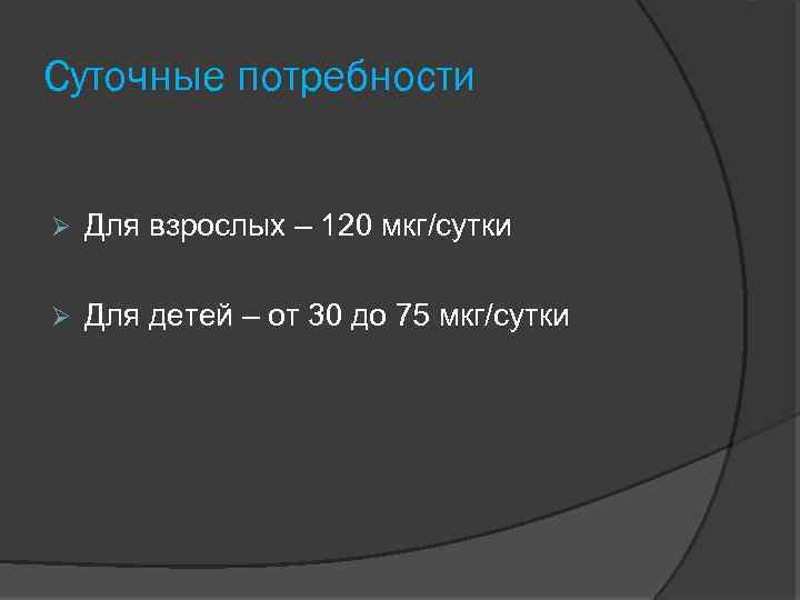 Суточные потребности Для взрослых – 120 мкг/сутки Для детей – от 30 до 75
