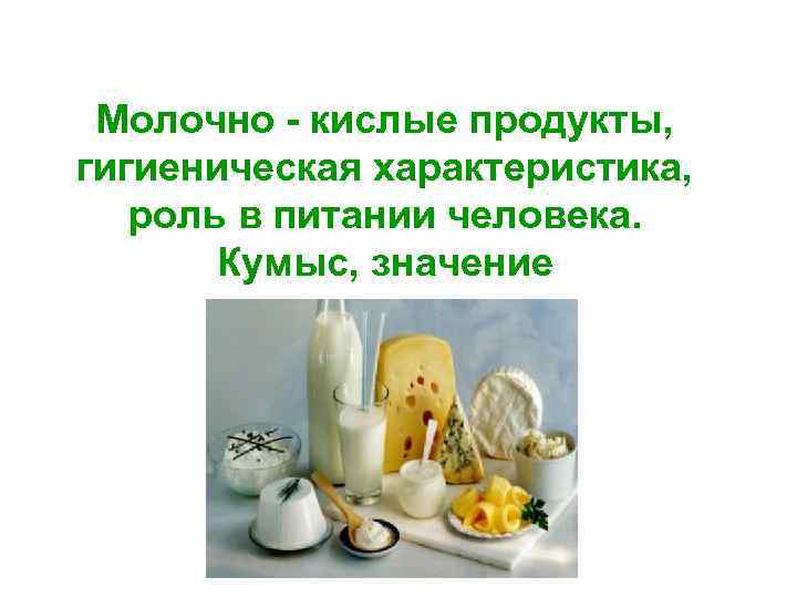 Молочно - кислые продукты, гигиеническая характеристика, роль в питании человека. Кумыс, значение 