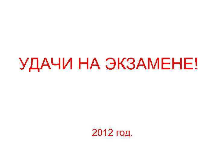 УДАЧИ НА ЭКЗАМЕНЕ! 2012 год. 