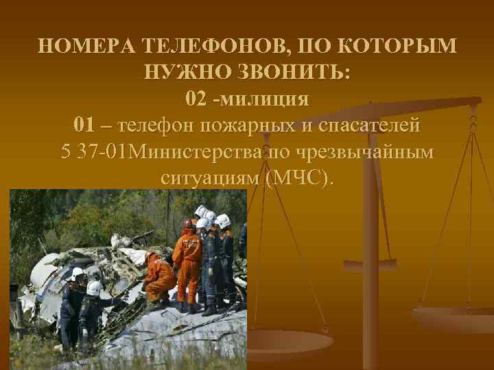 НОМЕРА ТЕЛЕФОНОВ, ПО КОТОРЫМ НУЖНО ЗВОНИТЬ: 02 -милиция 01 – телефон пожарных и спасателей