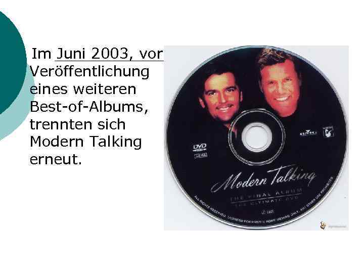  Im Juni 2003, vor Veröffentlichung eines weiteren Best-of-Albums, trennten sich Modern Talking erneut.