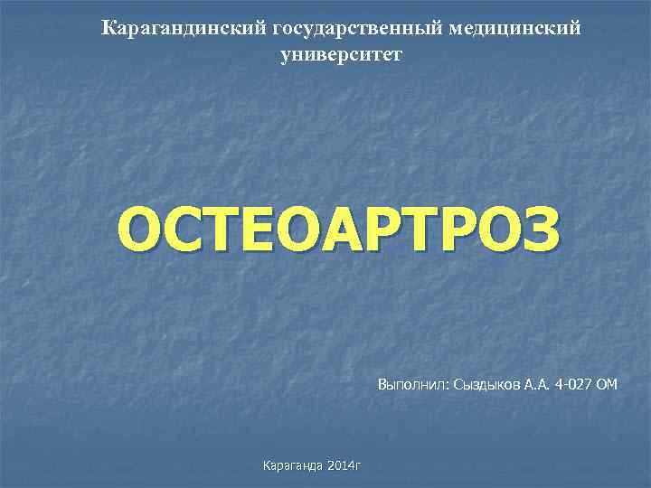 Карагандинский государственный медицинский университет ОСТЕОАРТРОЗ Выполнил: Сыздыков А. А. 4 -027 ОМ Караганда 2014