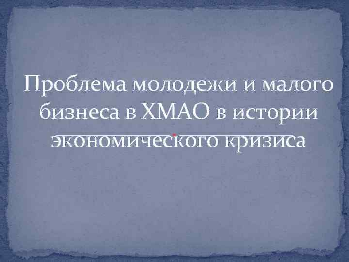 Проблема молодежи и малого бизнеса в ХМАО в истории экономического кризиса 
