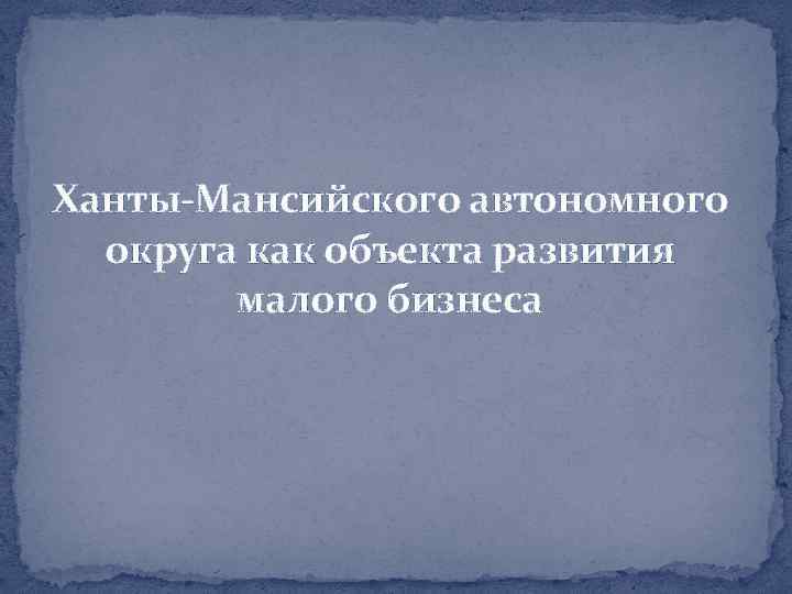 Ханты-Мансийского автономного округа как объекта развития малого бизнеса 