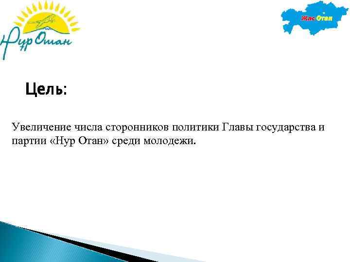 Цель: Увеличение числа сторонников политики Главы государства и партии «Нур Отан» среди молодежи. 