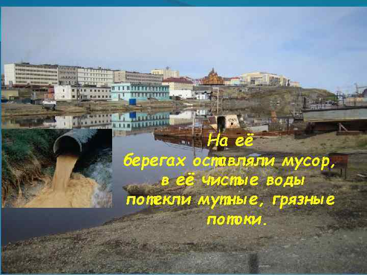 На её берегах оставляли мусор, в её чистые воды потекли мутные, грязные потоки. 