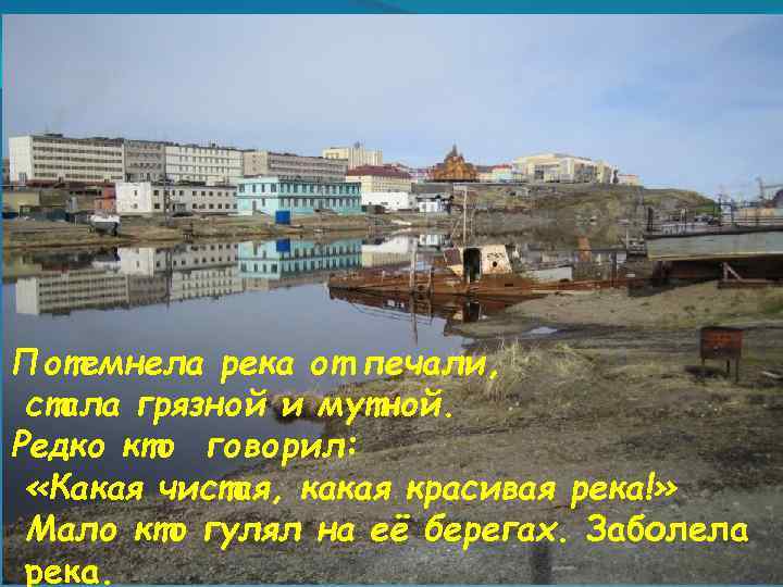 Потемнела река от печали, стала грязной и мутной. Редко кто говорил: «Какая чистая, какая