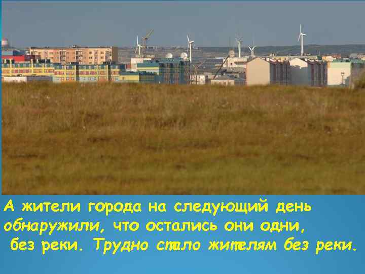 А жители города на следующий день обнаружили, что остались они одни, без реки. Трудно