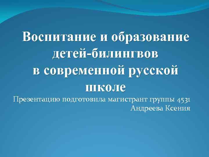 Воспитание и образование детей-билингвов в современной русской школе Презентацию подготовила магистрант группы 4531 Андреева