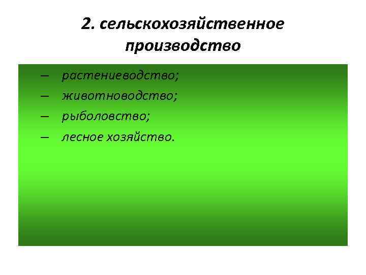 2. сельскохозяйственное производство – – растениеводство; животноводство; рыболовство; лесное хозяйство. 