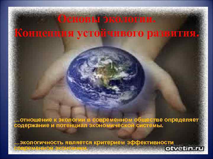 Основы экологии. Концепция устойчивого развития. …отношение к экологии в современном обществе определяет содержание и