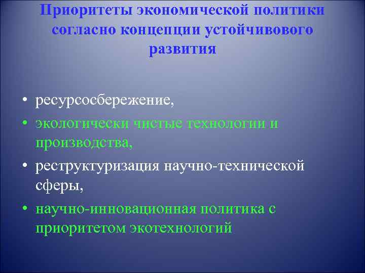 Приоритеты экономической политики согласно концепции устойчивового развития • ресурсосбережение, • экологически чистые технологии и