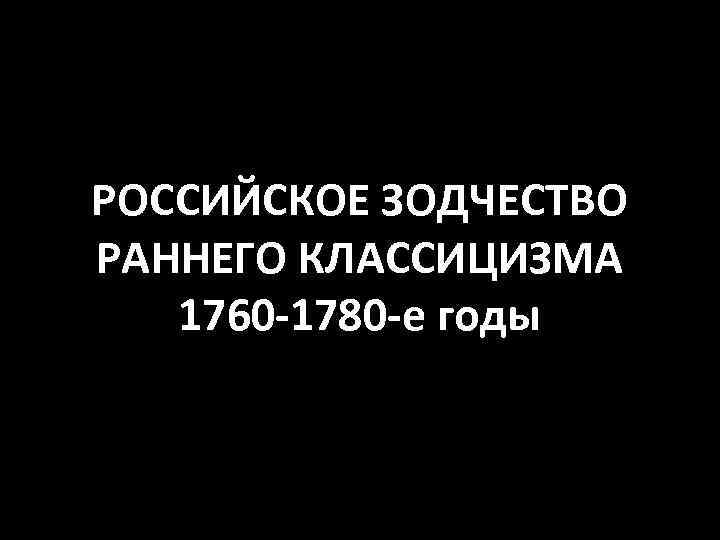 РОССИЙСКОЕ ЗОДЧЕСТВО РАННЕГО КЛАССИЦИЗМА 1760 -1780 -е годы 