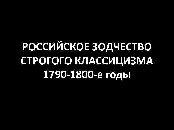 РОССИЙСКОЕ ЗОДЧЕСТВО СТРОГОГО КЛАССИЦИЗМА 1790 -1800 -е годы 
