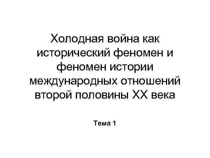 Холодная война как исторический феномен истории международных отношений второй половины ХХ века Тема 1