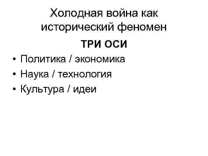 Холодная война как исторический феномен ТРИ ОСИ • Политика / экономика • Наука /