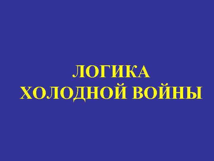 ЛОГИКА ХОЛОДНОЙ ВОЙНЫ 