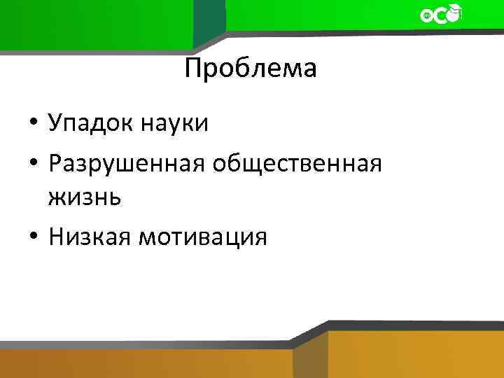 Проблема • Упадок науки • Разрушенная общественная жизнь • Низкая мотивация 