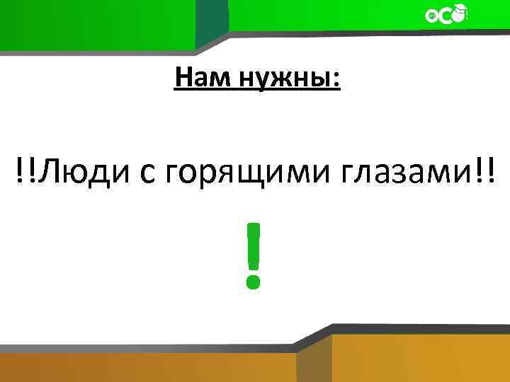 Нам нужны: !!Люди с горящими глазами!! ! 