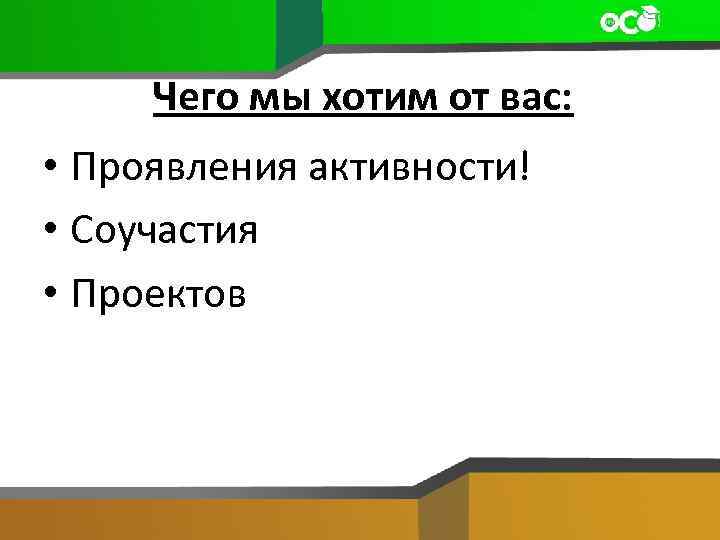 Чего мы хотим от вас: • Проявления активности! • Соучастия • Проектов 