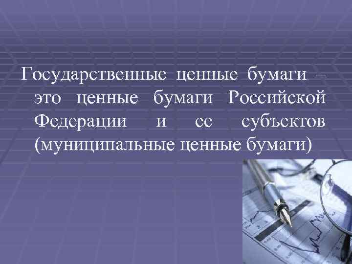 Государственные ценные бумаги – это ценные бумаги Российской Федерации и ее субъектов (муниципальные ценные