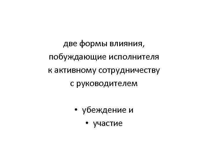 две формы влияния, побуждающие исполнителя к активному сотрудничеству с руководителем • убеждение и •