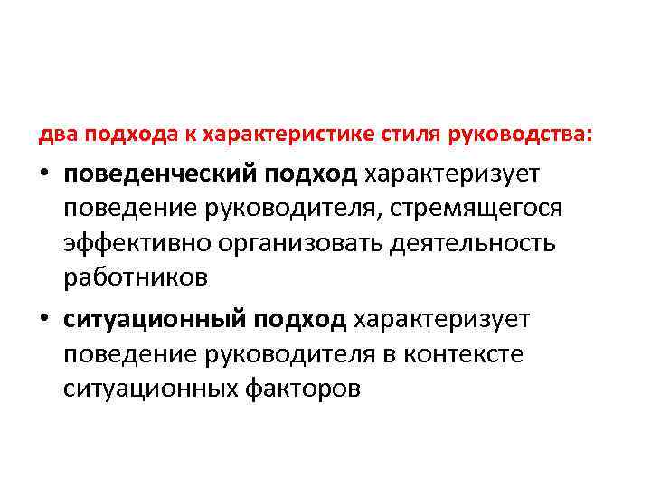 два подхода к характеристике стиля руководства: • поведенческий подход характеризует поведение руководителя, стремящегося эффективно