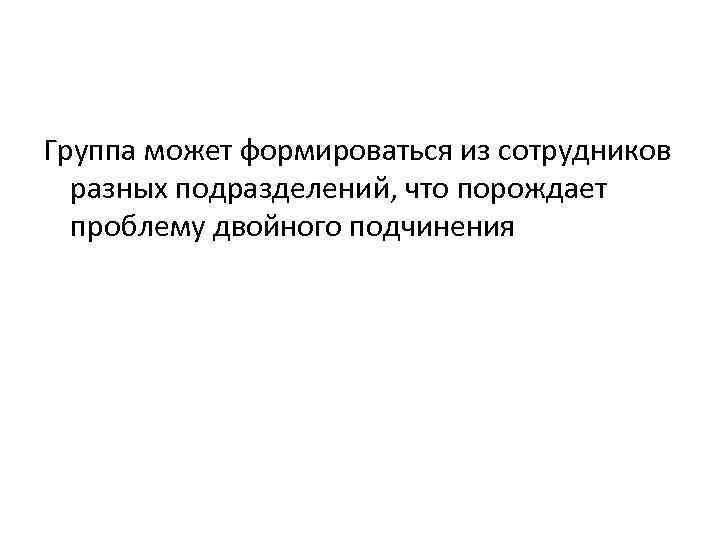 Группа может формироваться из сотрудников разных подразделений, что порождает проблему двойного подчинения 