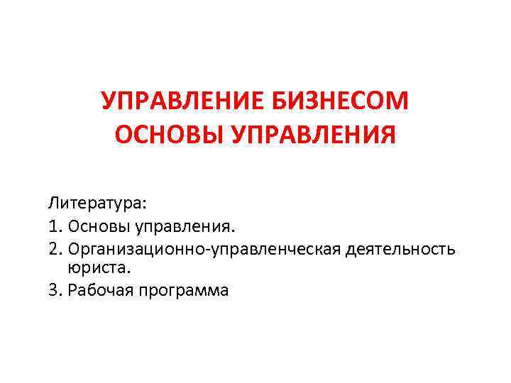 УПРАВЛЕНИЕ БИЗНЕСОМ ОСНОВЫ УПРАВЛЕНИЯ Литература: 1. Основы управления. 2. Организационно-управленческая деятельность юриста. 3. Рабочая