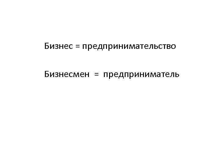  Бизнес = предпринимательство Бизнесмен = предприниматель 