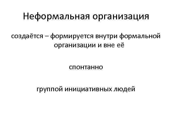 Неформальная организация создаётся – формируется внутри формальной организации и вне её спонтанно группой инициативных