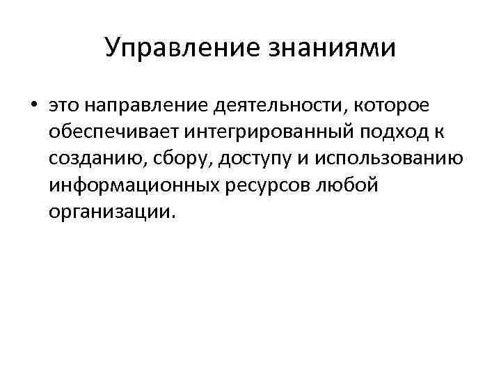 Управление знаниями • это направление деятельности, которое обеспечивает интегрированный подход к созданию, сбору, доступу