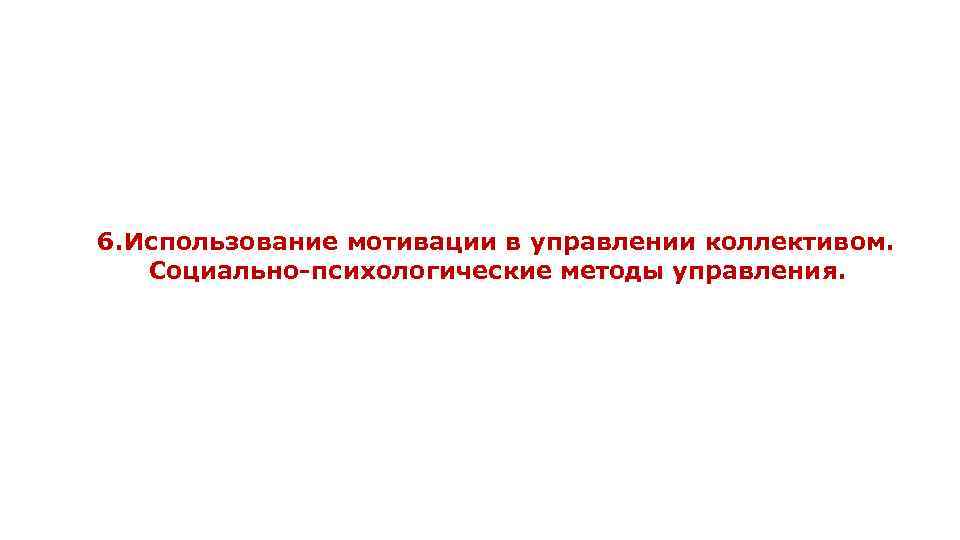 6. Использование мотивации в управлении коллективом. Социально-психологические методы управления. 