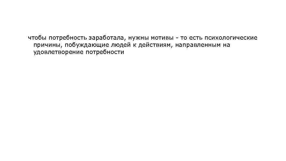 чтобы потребность заработала, нужны мотивы - то есть психологические причины, побуждающие людей к действиям,
