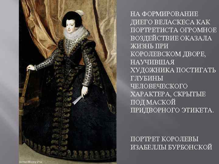 НА ФОРМИРОВАНИЕ ДИЕГО ВЕЛАСКЕСА КАК ПОРТРЕТИСТА ОГРОМНОЕ ВОЗДЕЙСТВИЕ ОКАЗАЛА ЖИЗНЬ ПРИ КОРОЛЕВСКОМ ДВОРЕ, НАУЧИВШАЯ