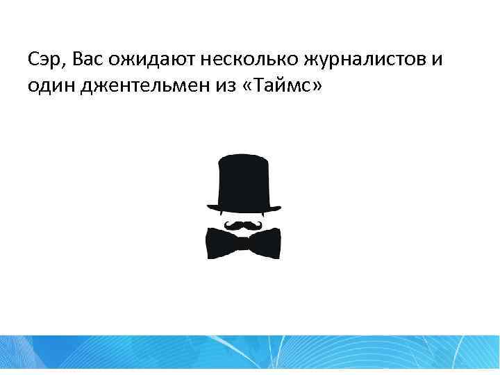 Сэр, Вас ожидают несколько журналистов и один джентельмен из «Таймс» 