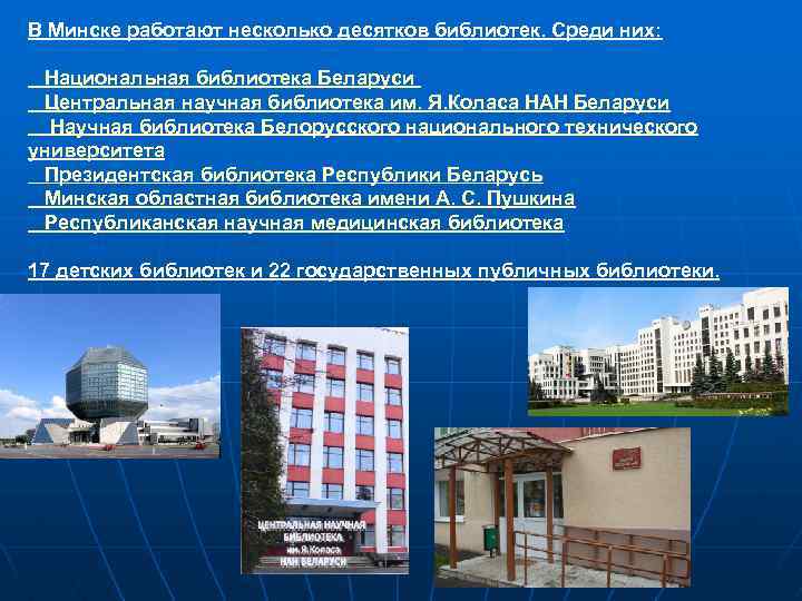 В Минске работают несколько десятков библиотек. Среди них: Национальная библиотека Беларуси Центральная научная библиотека