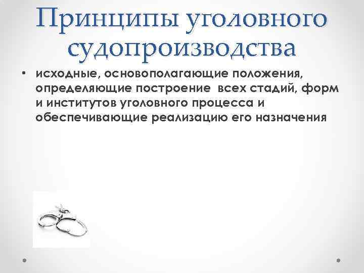 Принципы уголовного судопроизводства • исходные, основополагающие положения, определяющие построение всех стадий, форм и институтов