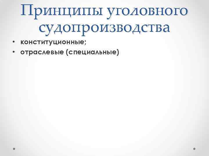 Принципы уголовного судопроизводства • конституционные; • отраслевые (специальные) 