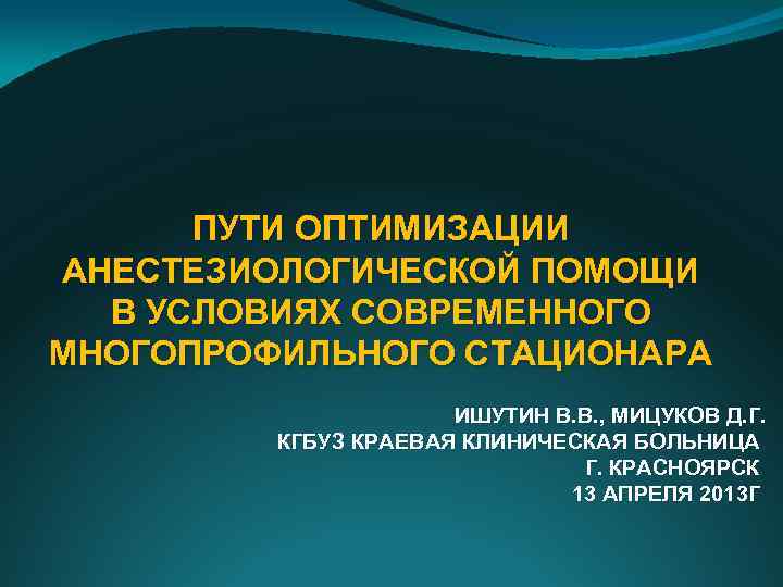 ПУТИ ОПТИМИЗАЦИИ АНЕСТЕЗИОЛОГИЧЕСКОЙ ПОМОЩИ В УСЛОВИЯХ СОВРЕМЕННОГО МНОГОПРОФИЛЬНОГО СТАЦИОНАРА ИШУТИН В. В. , МИЦУКОВ