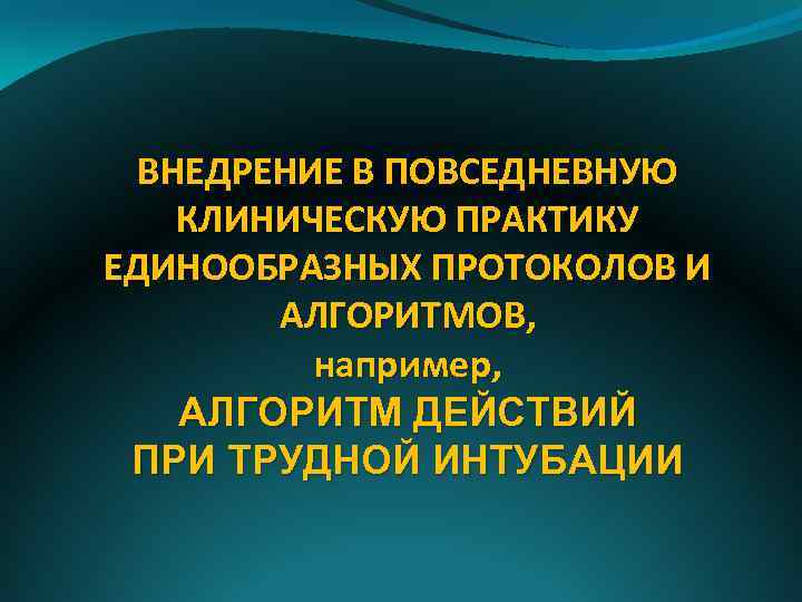 ВНЕДРЕНИЕ В ПОВСЕДНЕВНУЮ КЛИНИЧЕСКУЮ ПРАКТИКУ ЕДИНООБРАЗНЫХ ПРОТОКОЛОВ И АЛГОРИТМОВ, например, АЛГОРИТМ ДЕЙСТВИЙ ПРИ ТРУДНОЙ