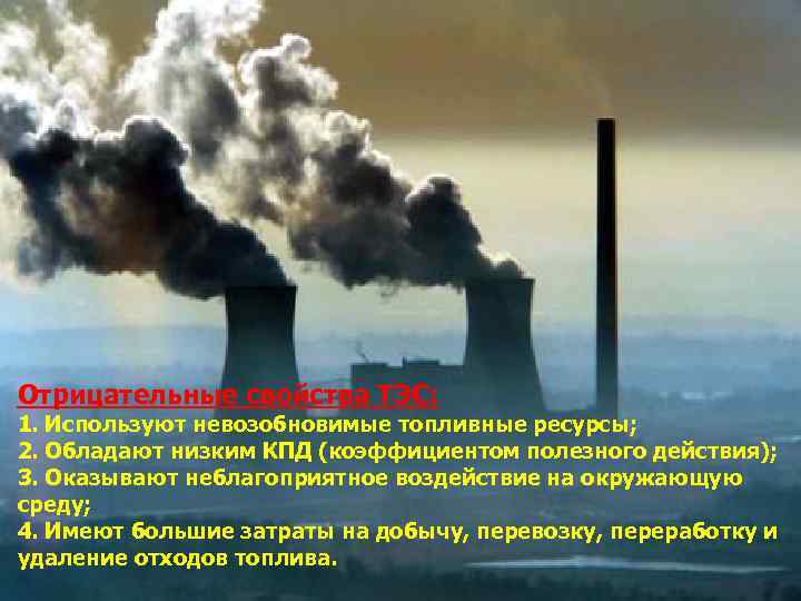 Отрицательные свойства ТЭС: 1. Используют невозобновимые топливные ресурсы; 2. Обладают низким КПД (коэффициентом полезного