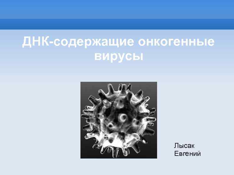 ДНК-содержащие онкогенные вирусы Лысак Евгений 