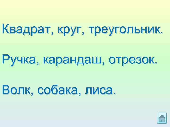Квадрат, круг, треугольник. Ручка, карандаш, отрезок. Волк, собака, лиса. 