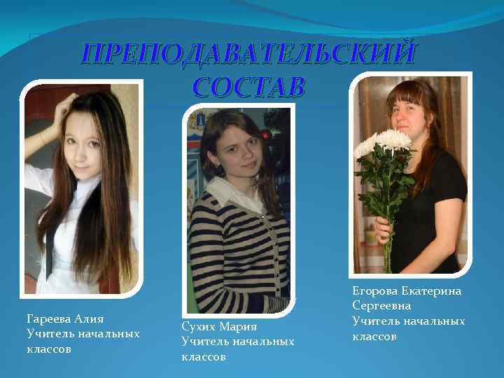 ПРЕПОДАВАТЕЛЬСКИЙ СОСТАВ Гареева Алия Учитель начальных классов Сухих Мария Учитель начальных классов Егорова Екатерина