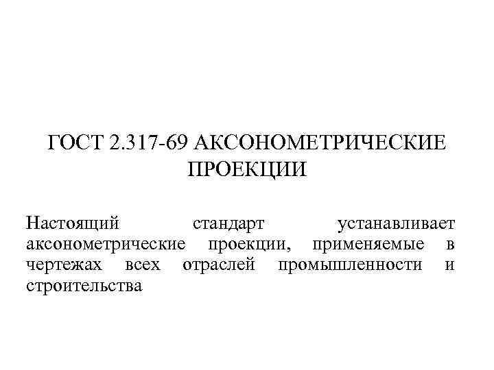 ГОСТ 2. 317 -69 АКСОНОМЕТРИЧЕСКИЕ ПРОЕКЦИИ Настоящий стандарт устанавливает аксонометрические проекции, применяемые в чертежах