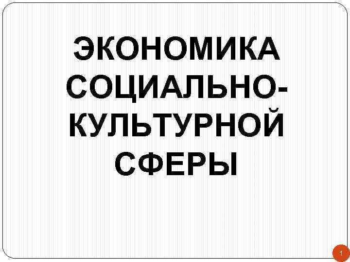 ЭКОНОМИКА СОЦИАЛЬНОКУЛЬТУРНОЙ СФЕРЫ 1 