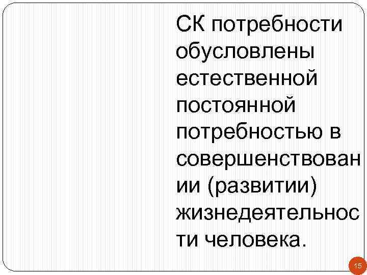 СК потребности обусловлены естественной постоянной потребностью в совершенствован ии (развитии) жизнедеятельнос ти человека. 15