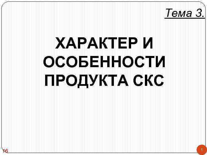 Тема 3. ХАРАКТЕР И ОСОБЕННОСТИ ПРОДУКТА СКС 16 1 